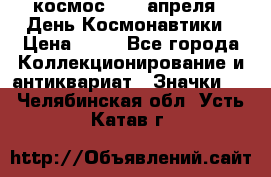 1.1) космос : 12 апреля - День Космонавтики › Цена ­ 49 - Все города Коллекционирование и антиквариат » Значки   . Челябинская обл.,Усть-Катав г.